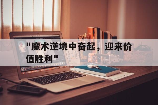 爱游戏娱乐平台-关于&quot;魔术逆境中奋起，迎来价值胜利&quot;的信息